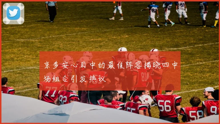 京多安心目中的最佳阵容揭晓四中场组合引发热议