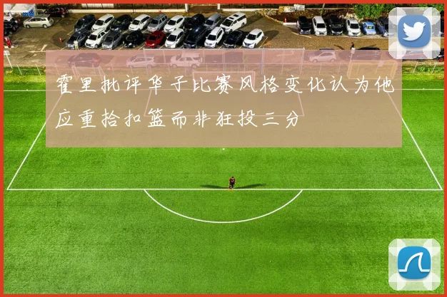 霍里批评华子比赛风格变化认为他应重拾扣篮而非狂投三分