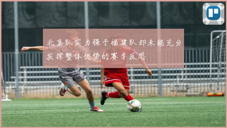 北京队实力强于福建队却未能充分发挥整体优势的赛季反思