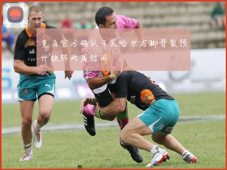 皇马官方确认卡瓦哈尔右脚骨裂预计缺阵两周时间