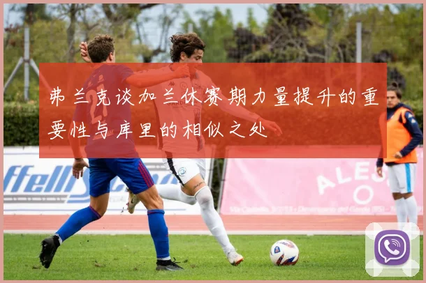 弗兰克谈加兰休赛期力量提升的重要性与库里的相似之处