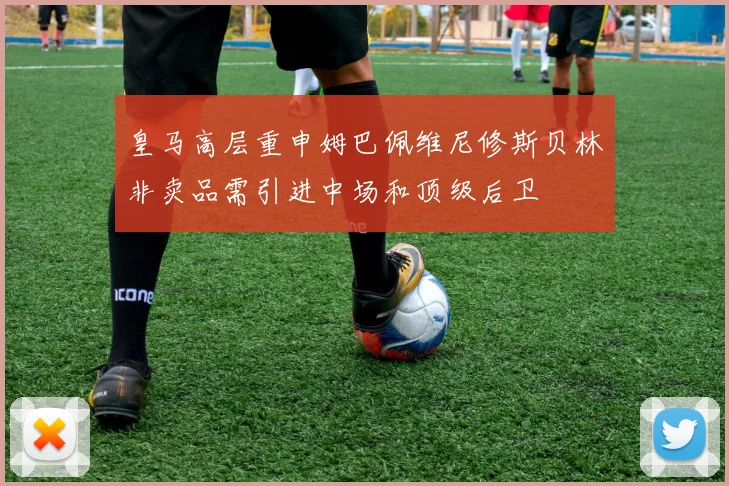 皇马高层重申姆巴佩维尼修斯贝林非卖品需引进中场和顶级后卫