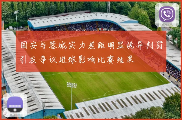 国安与蓉城实力差距明显诡异判罚引发争议进球影响比赛结果