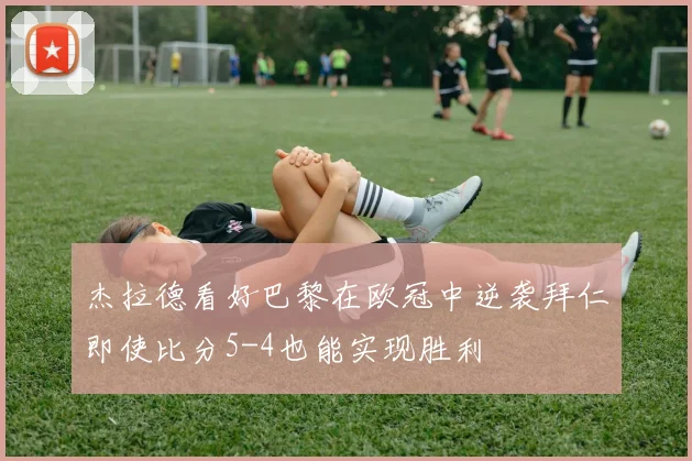 杰拉德看好巴黎在欧冠中逆袭拜仁即使比分5-4也能实现胜利
