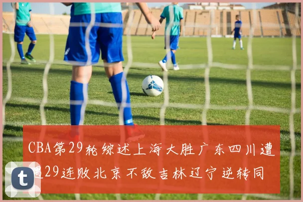 CBA第29轮综述上海大胜广东四川遭遇29连败北京不敌吉林辽宁逆转同曦成功