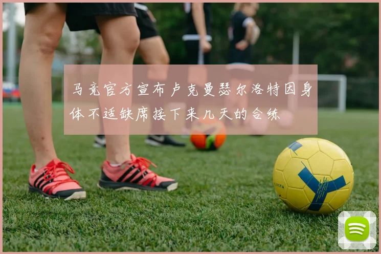 马竞官方宣布卢克曼瑟尔洛特因身体不适缺席接下来几天的合练