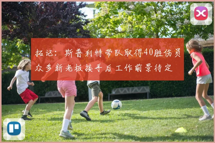 拓记：斯普利特带队取得40胜伤员众多新老板接手后工作前景待定