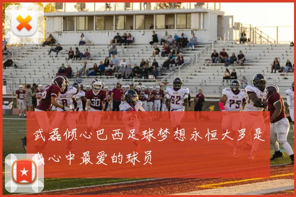 武磊倾心巴西足球梦想永恒大罗是我心中最爱的球员