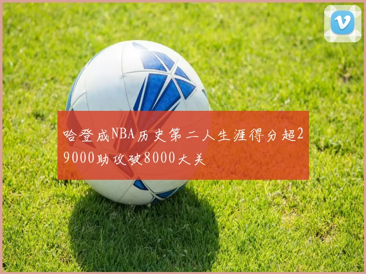 哈登成NBA历史第二人生涯得分超29000助攻破8000大关