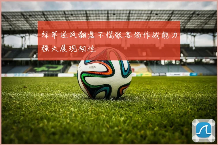 绿军逆风翻盘不慌张客场作战能力强大展现韧性