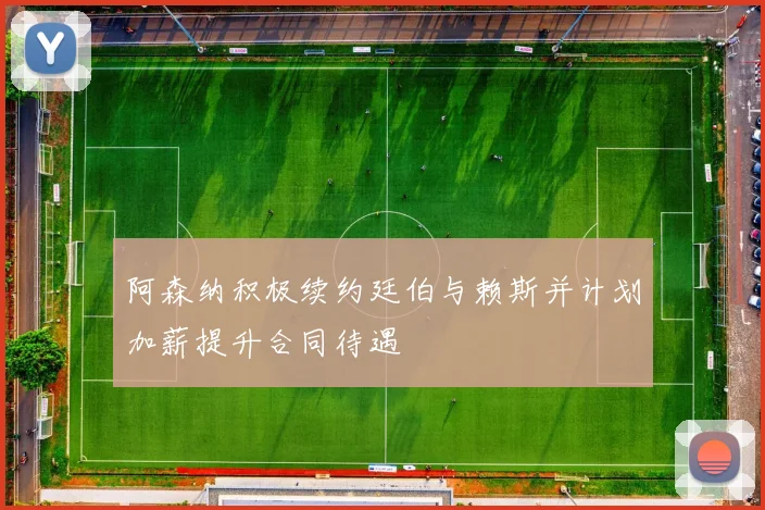 阿森纳积极续约廷伯与赖斯并计划加薪提升合同待遇