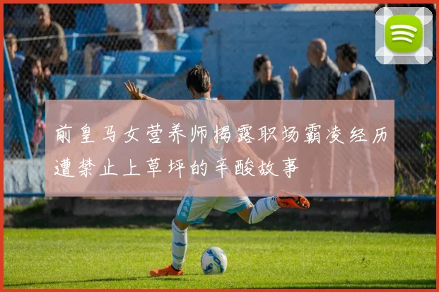 前皇马女营养师揭露职场霸凌经历遭禁止上草坪的辛酸故事
