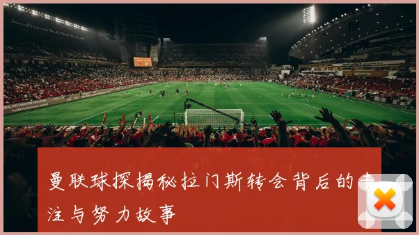 曼联球探揭秘拉门斯转会背后的专注与努力故事
