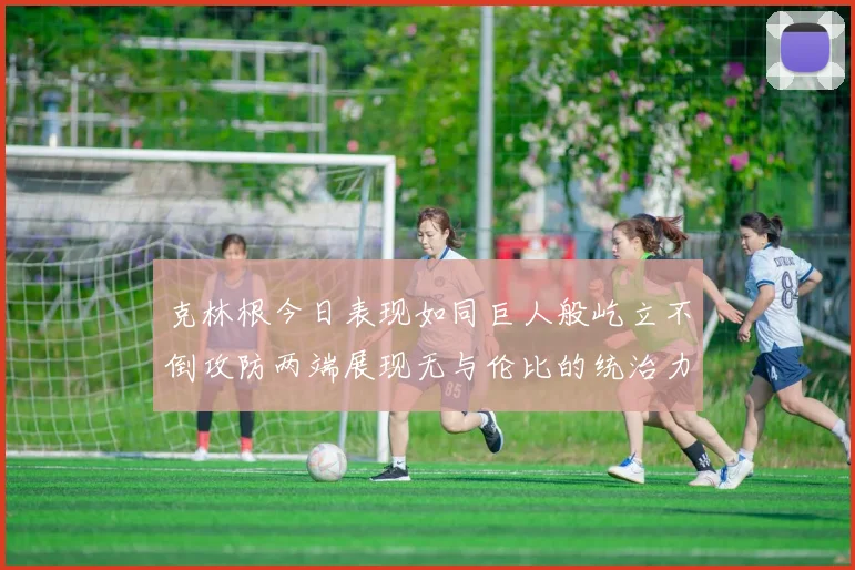 克林根今日表现如同巨人般屹立不倒攻防两端展现无与伦比的统治力