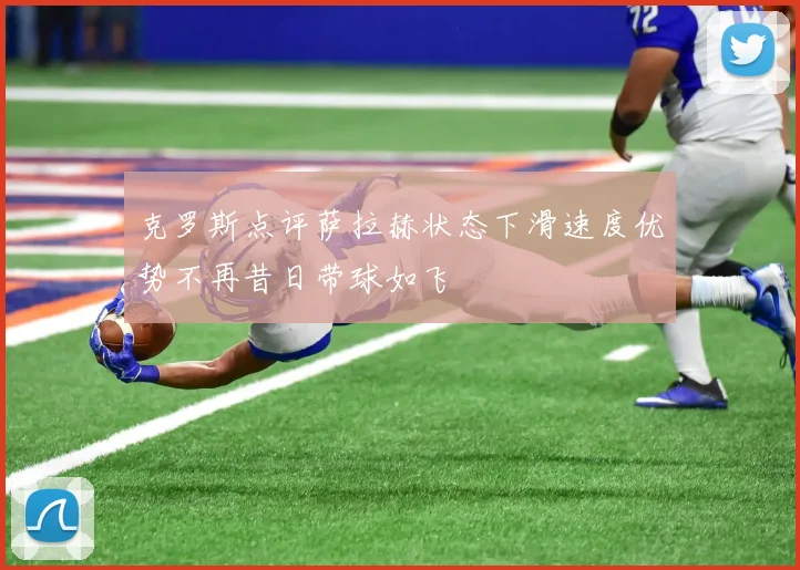 克罗斯点评萨拉赫状态下滑速度优势不再昔日带球如飞