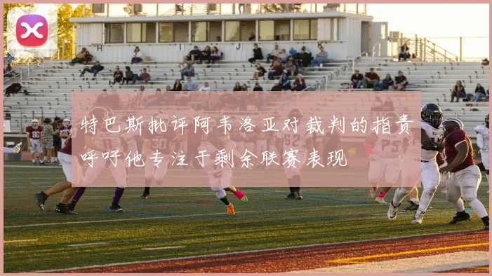 特巴斯批评阿韦洛亚对裁判的指责呼吁他专注于剩余联赛表现