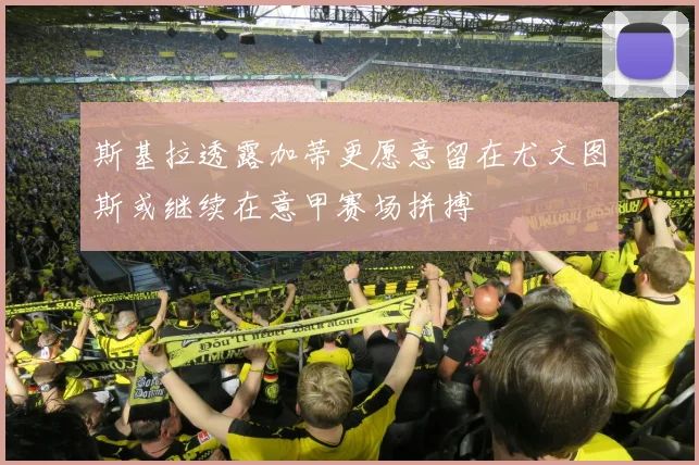 斯基拉透露加蒂更愿意留在尤文图斯或继续在意甲赛场拼搏
