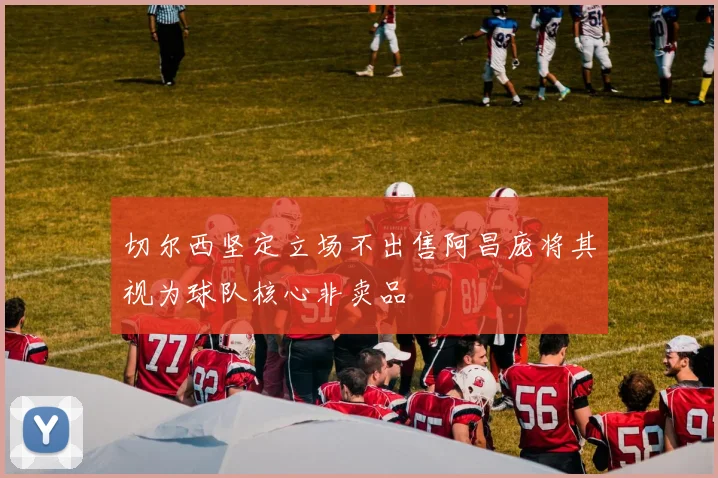 切尔西坚定立场不出售阿昌庞将其视为球队核心非卖品