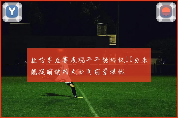 杜伦季后赛表现平平场均仅10分未能提前续约大合同前景堪忧