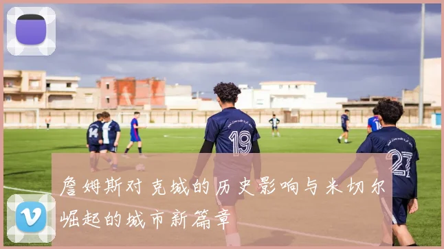 詹姆斯对克城的历史影响与米切尔崛起的城市新篇章