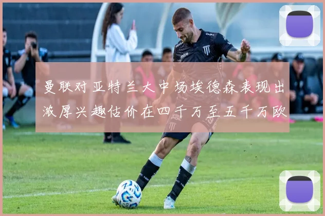 曼联对亚特兰大中场埃德森表现出浓厚兴趣估价在四千万至五千万欧元之间