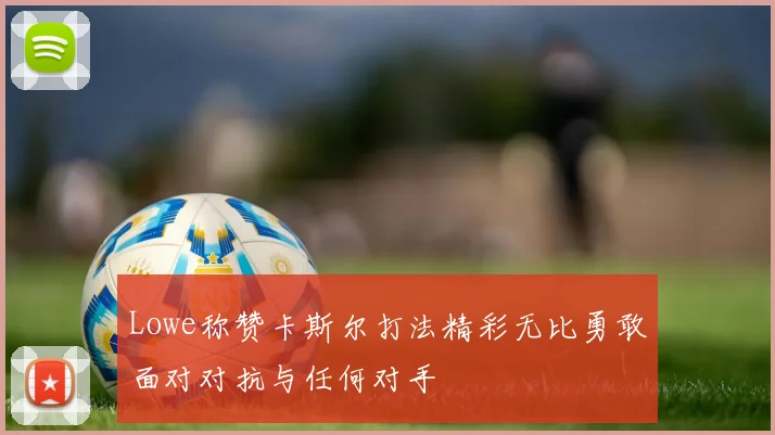 Lowe称赞卡斯尔打法精彩无比勇敢面对对抗与任何对手