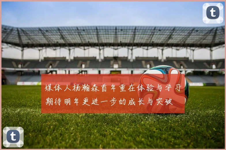 媒体人杨瀚森首年重在体验与学习期待明年更进一步的成长与突破