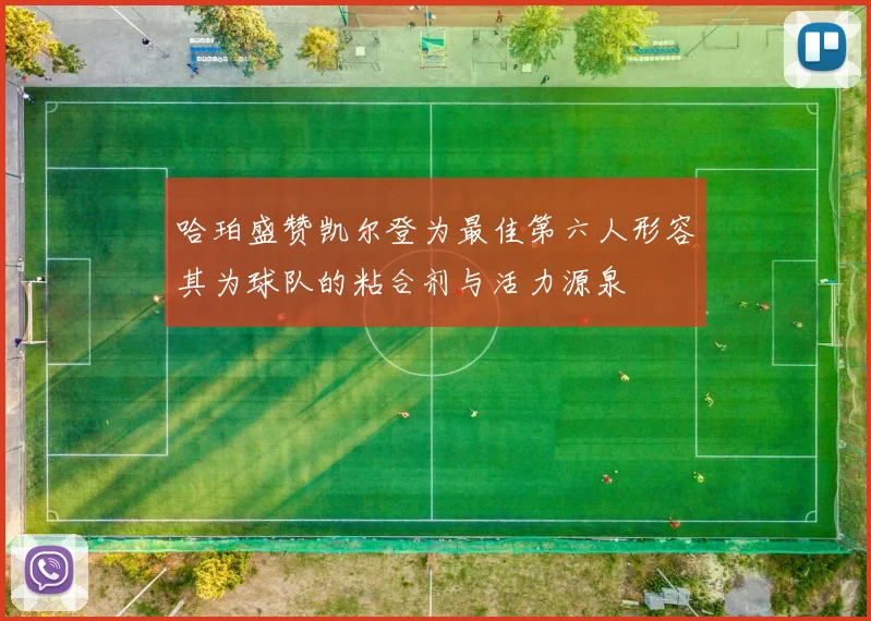 哈珀盛赞凯尔登为最佳第六人形容其为球队的粘合剂与活力源泉