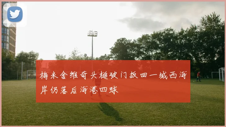 梅米舍维奇头槌破门扳回一城西海岸仍落后海港四球