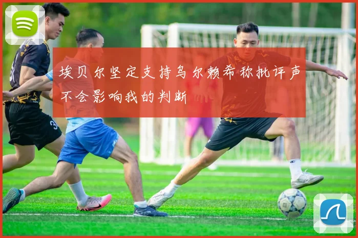 埃贝尔坚定支持乌尔赖希称批评声不会影响我的判断