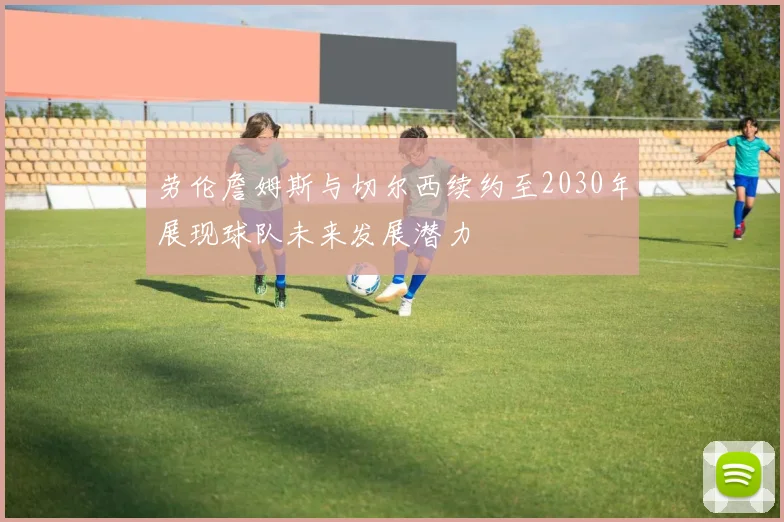 劳伦詹姆斯与切尔西续约至2030年展现球队未来发展潜力