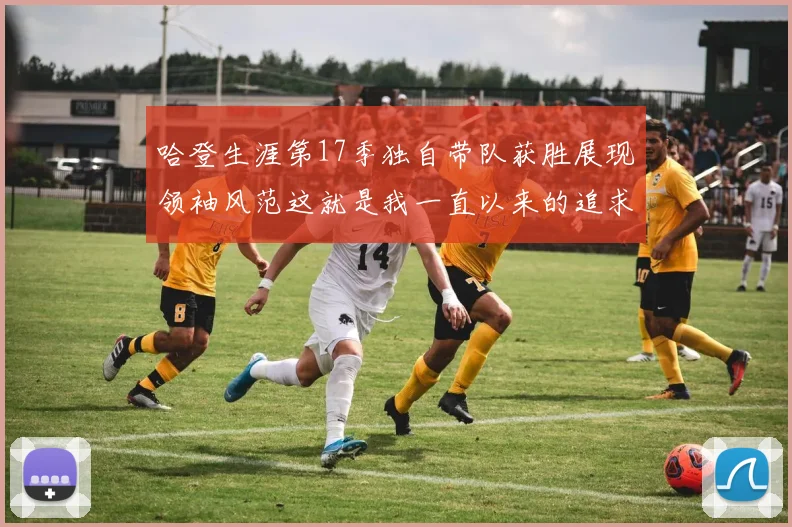 哈登生涯第17季独自带队获胜展现领袖风范这就是我一直以来的追求