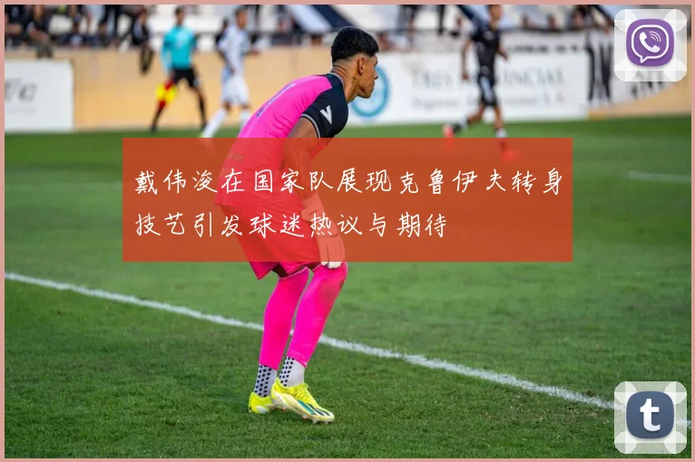 戴伟浚在国家队展现克鲁伊夫转身技艺引发球迷热议与期待
