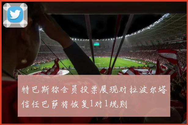 特巴斯称会员投票展现对拉波尔塔信任巴萨将恢复1对1规则