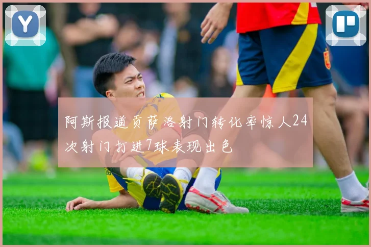 阿斯报道贡萨洛射门转化率惊人24次射门打进7球表现出色