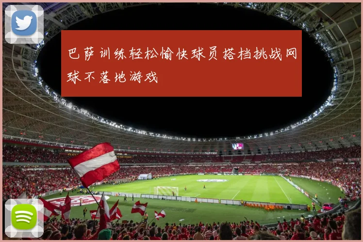 巴萨训练轻松愉快球员搭档挑战网球不落地游戏