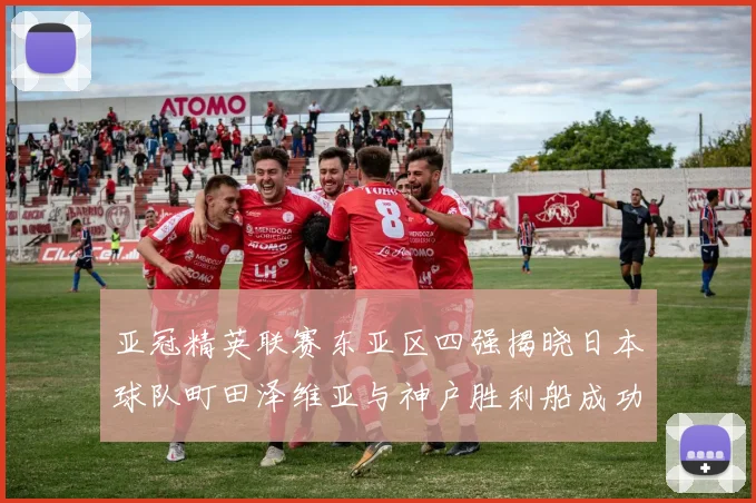 亚冠精英联赛东亚区四强揭晓日本球队町田泽维亚与神户胜利船成功晋级
