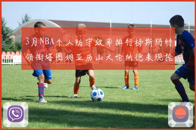 3月NBA个人防守效率排行榜斯玛特领衔塔图姆亚历山大伦纳德表现抢眼