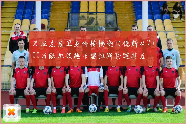 足坛左后卫身价榜揭晓门德斯以7500万欧元领跑卡雷拉斯紧随其后