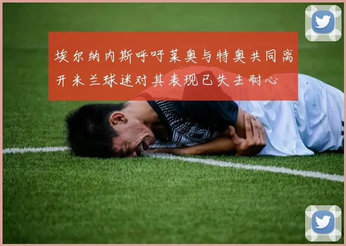 埃尔纳内斯呼吁莱奥与特奥共同离开米兰球迷对其表现已失去耐心